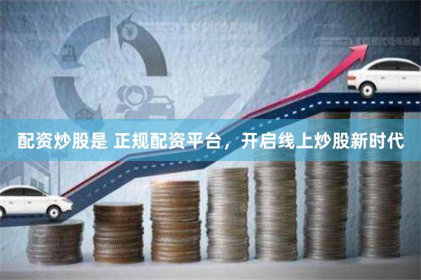 配资炒股是 正规配资平台，开启线上炒股新时代