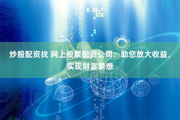 炒股配资找 网上股票配资公司：助您放大收益，实现财富梦想