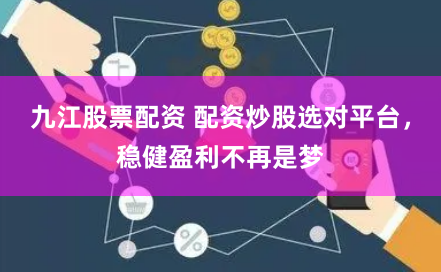 九江股票配资 配资炒股选对平台，稳健盈利不再是梦