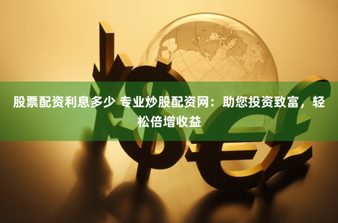 股票配资利息多少 专业炒股配资网：助您投资致富，轻松倍增收益