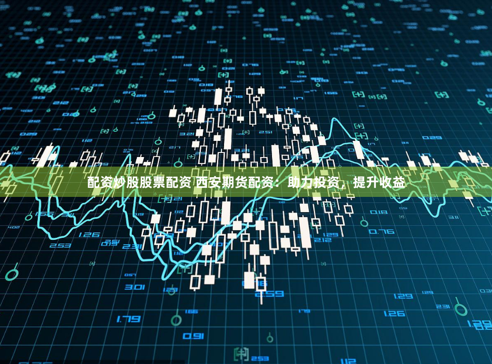 配资炒股股票配资 西安期货配资：助力投资，提升收益