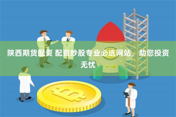 陕西期货配资 配资炒股专业必选网站，助您投资无忧
