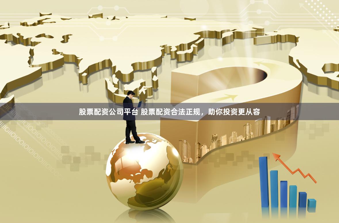 股票配资公司平台 股票配资合法正规，助你投资更从容