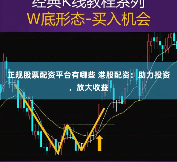 正规股票配资平台有哪些 港股配资：助力投资，放大收益
