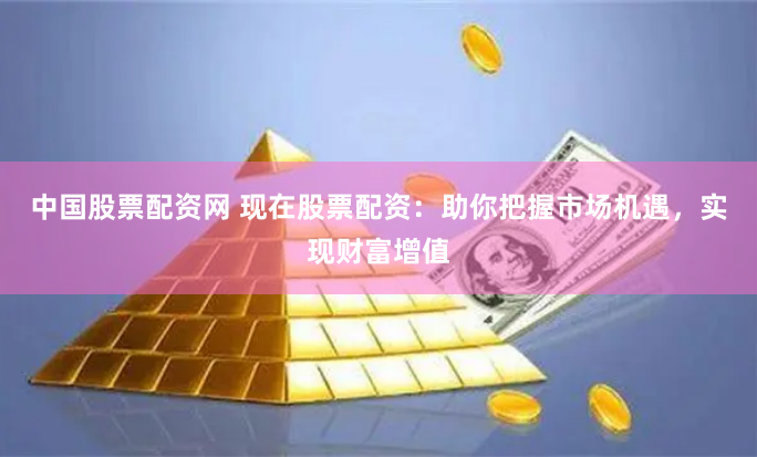 中国股票配资网 现在股票配资：助你把握市场机遇，实现财富增值