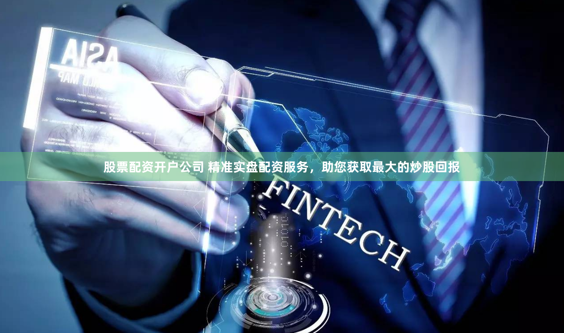 股票配资开户公司 精准实盘配资服务，助您获取最大的炒股回报