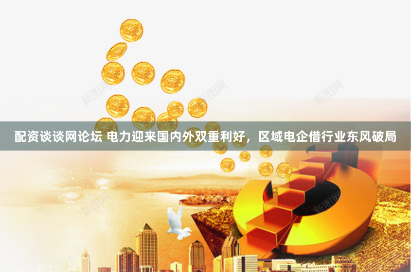 配资谈谈网论坛 电力迎来国内外双重利好，区域电企借行业东风破局