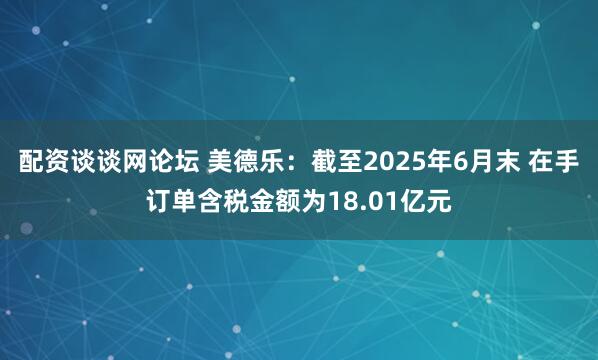 配资谈谈网论坛 美德乐：截至2025年6月末 在手订单含税金额为18.01亿元