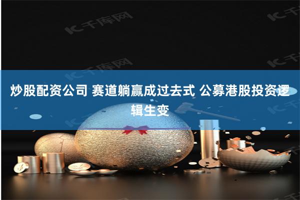 炒股配资公司 赛道躺赢成过去式 公募港股投资逻辑生变