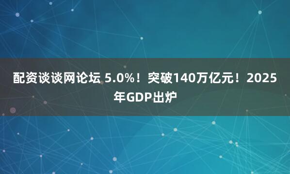 配资谈谈网论坛 5.0%！突破140万亿元！2025年GDP出炉