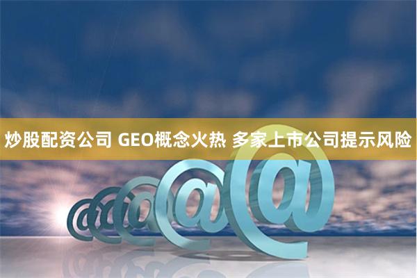 炒股配资公司 GEO概念火热 多家上市公司提示风险