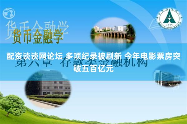 配资谈谈网论坛 多项纪录被刷新 今年电影票房突破五百亿元