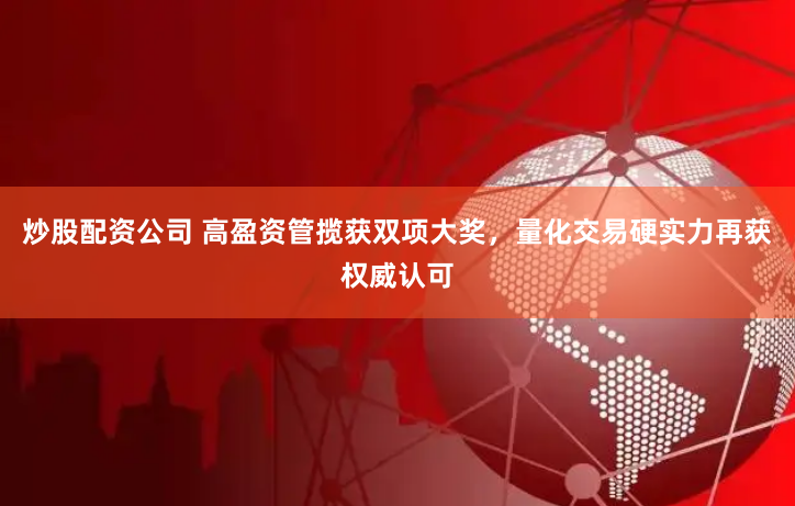 炒股配资公司 高盈资管揽获双项大奖，量化交易硬实力再获权威认可
