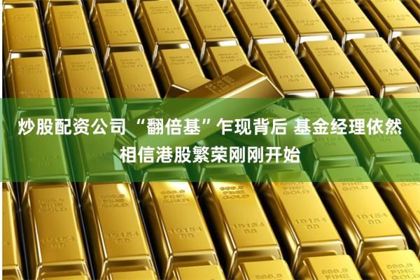 炒股配资公司 “翻倍基”乍现背后 基金经理依然相信港股繁荣刚刚开始