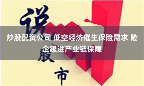 炒股配资公司 低空经济催生保险需求 险企跟进产业链保障