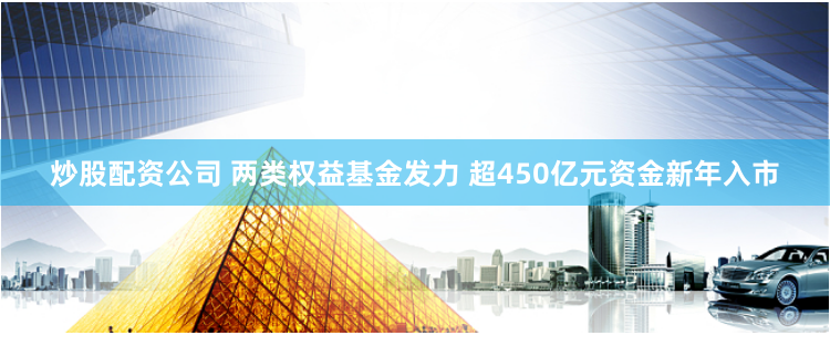 炒股配资公司 两类权益基金发力 超450亿元资金新年入市