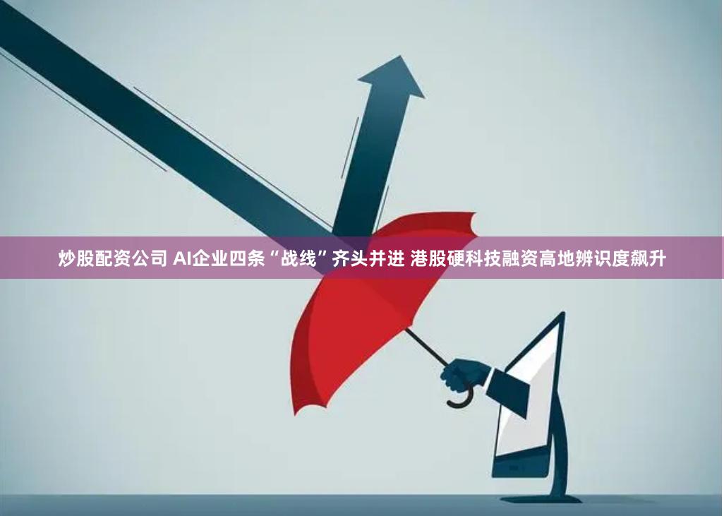 炒股配资公司 AI企业四条“战线”齐头并进 港股硬科技融资高地辨识度飙升