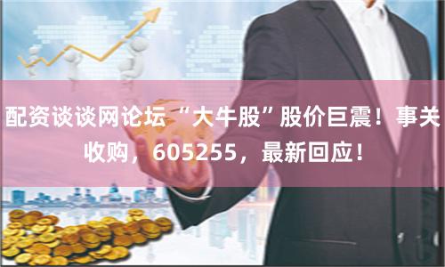 配资谈谈网论坛 “大牛股”股价巨震！事关收购，605255，最新回应！