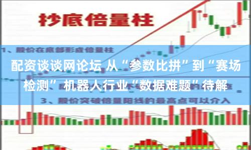 配资谈谈网论坛 从“参数比拼”到“赛场检测” 机器人行业“数据难题”待解