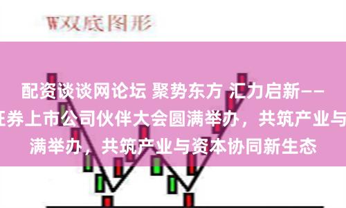 配资谈谈网论坛 聚势东方 汇力启新——2026东方财富证券上市公司伙伴大会圆满举办，共筑产业与资本协同新生态
