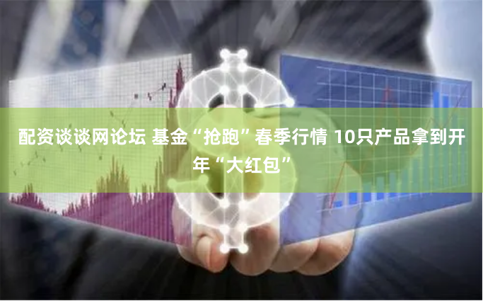 配资谈谈网论坛 基金“抢跑”春季行情 10只产品拿到开年“大红包”