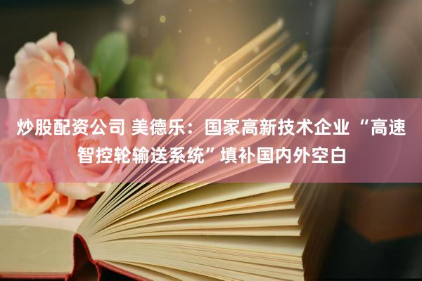 炒股配资公司 美德乐：国家高新技术企业 “高速智控轮输送系统”填补国内外空白
