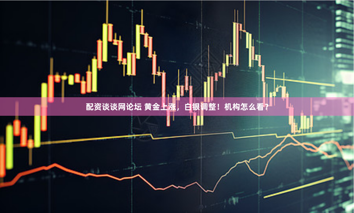 配资谈谈网论坛 黄金上涨，白银调整！机构怎么看？