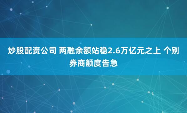 炒股配资公司 两融余额站稳2.6万亿元之上 个别券商额度告急