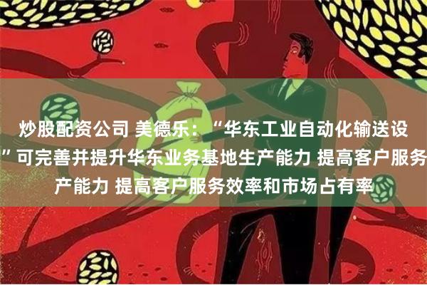 炒股配资公司 美德乐：“华东工业自动化输送设备生产及研发项目”可完善并提升华东业务基地生产能力 提高客户服务效率和市场占有率