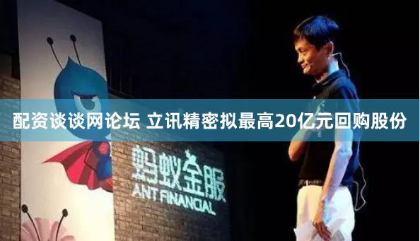 配资谈谈网论坛 立讯精密拟最高20亿元回购股份