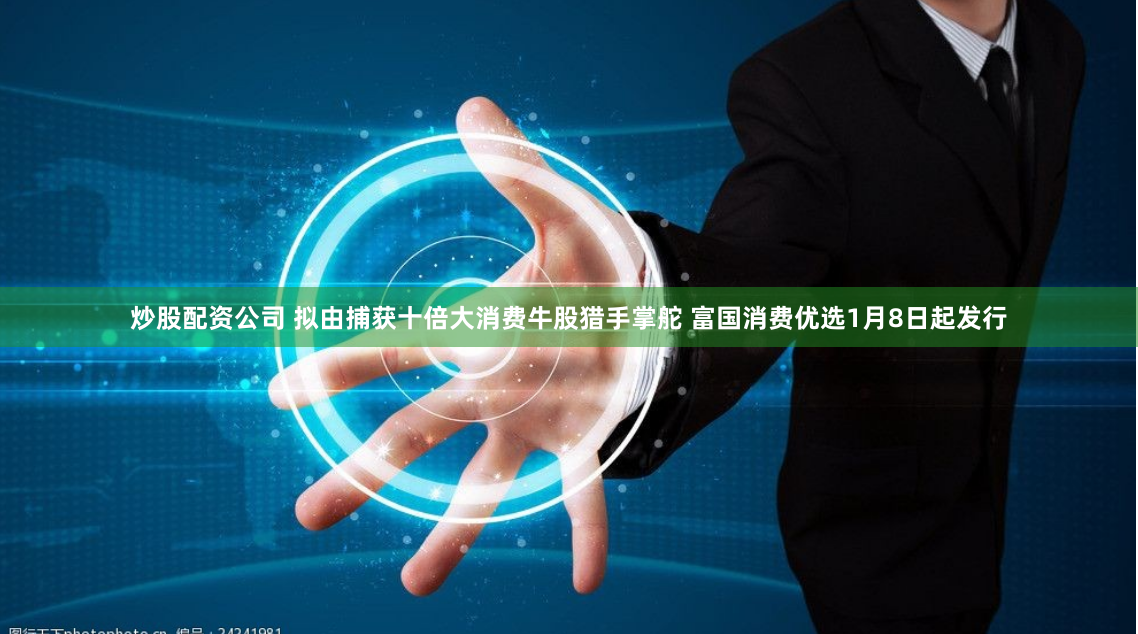 炒股配资公司 拟由捕获十倍大消费牛股猎手掌舵 富国消费优选1月8日起发行