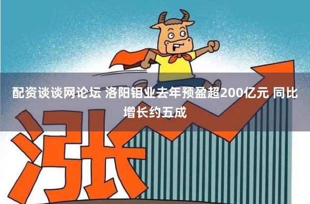 配资谈谈网论坛 洛阳钼业去年预盈超200亿元 同比增长约五成