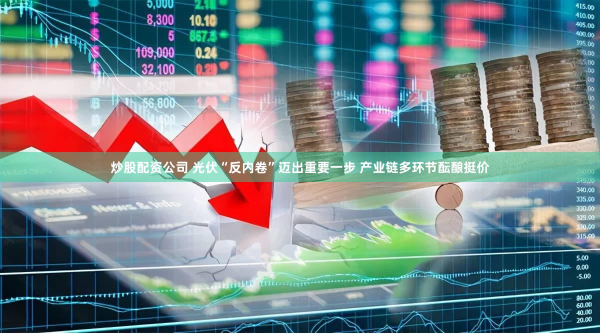 炒股配资公司 光伏“反内卷”迈出重要一步 产业链多环节酝酿挺价