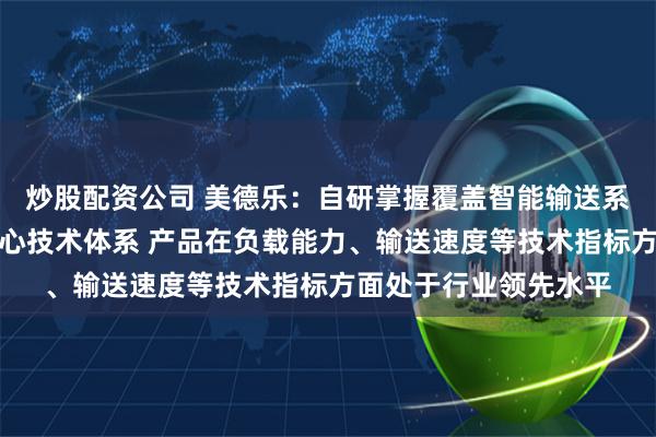 炒股配资公司 美德乐：自研掌握覆盖智能输送系统方案设计等多个核心技术体系 产品在负载能力、输送速度等技术指标方面处于行业领先水平