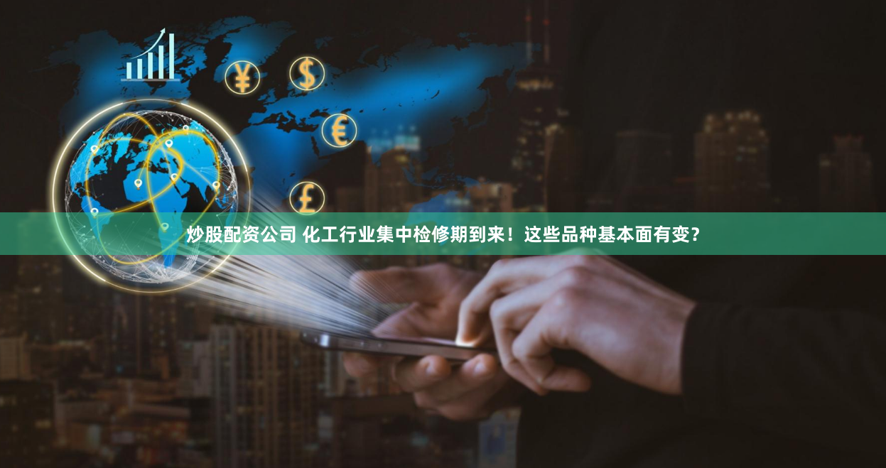 炒股配资公司 化工行业集中检修期到来！这些品种基本面有变？