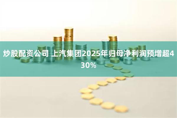 炒股配资公司 上汽集团2025年归母净利润预增超430%