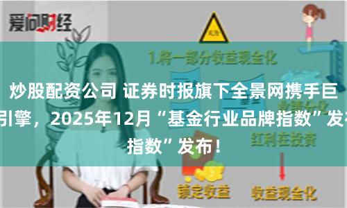 炒股配资公司 证券时报旗下全景网携手巨量引擎，2025年12月“基金行业品牌指数”发布！