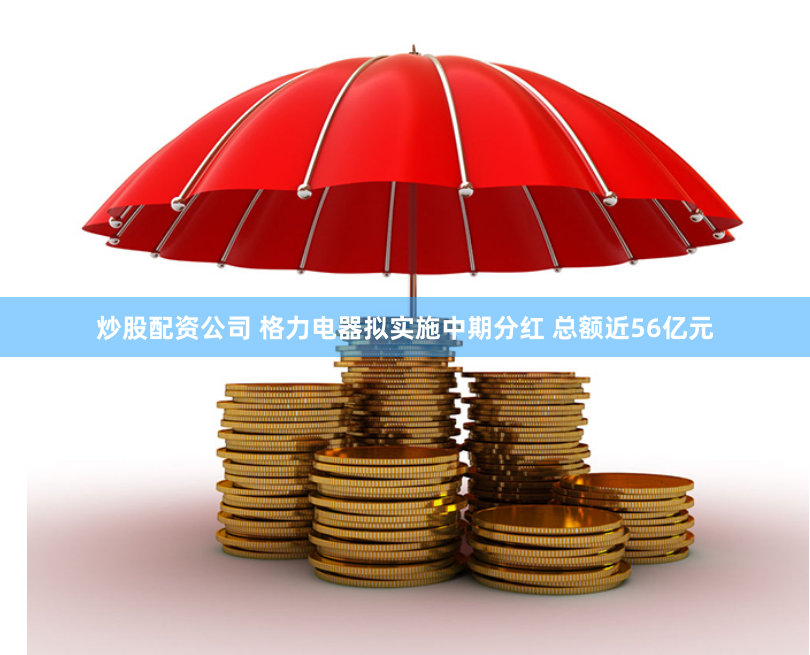 炒股配资公司 格力电器拟实施中期分红 总额近56亿元