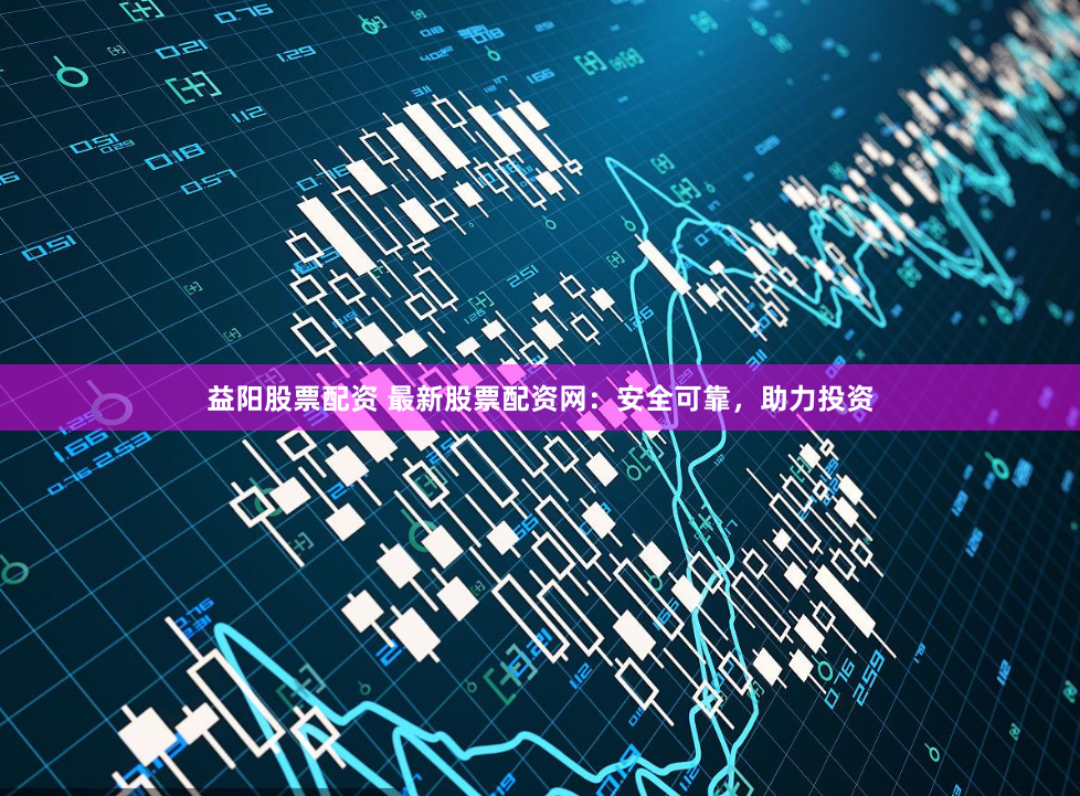 益阳股票配资 最新股票配资网：安全可靠，助力投资