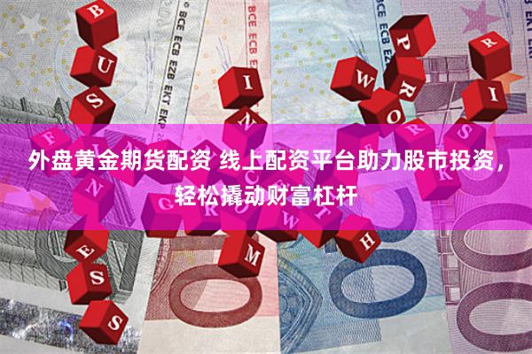 外盘黄金期货配资 线上配资平台助力股市投资，轻松撬动财富杠杆