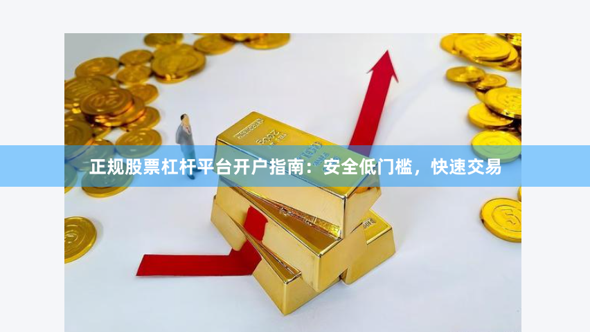 正规股票杠杆平台开户指南：安全低门槛，快速交易