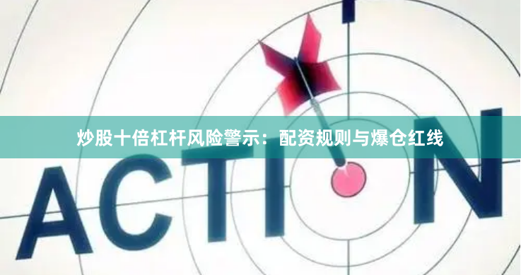 炒股十倍杠杆风险警示：配资规则与爆仓红线