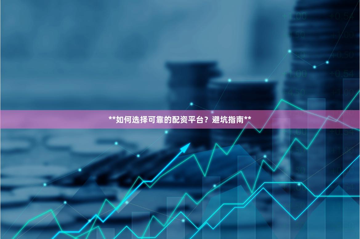 **如何选择可靠的配资平台？避坑指南**