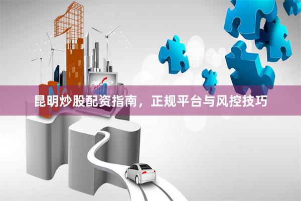 昆明炒股配资指南，正规平台与风控技巧