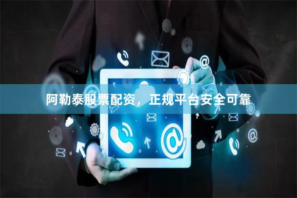 阿勒泰股票配资，正规平台安全可靠