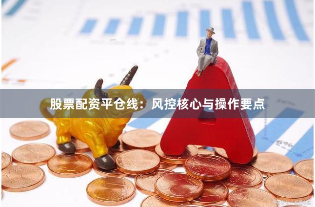 股票配资平仓线：风控核心与操作要点