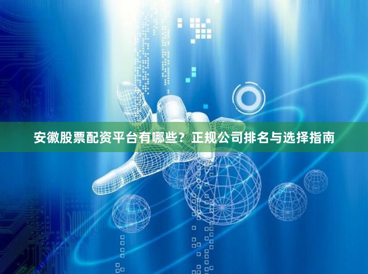 安徽股票配资平台有哪些？正规公司排名与选择指南