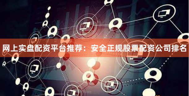 网上实盘配资平台推荐：安全正规股票配资公司排名