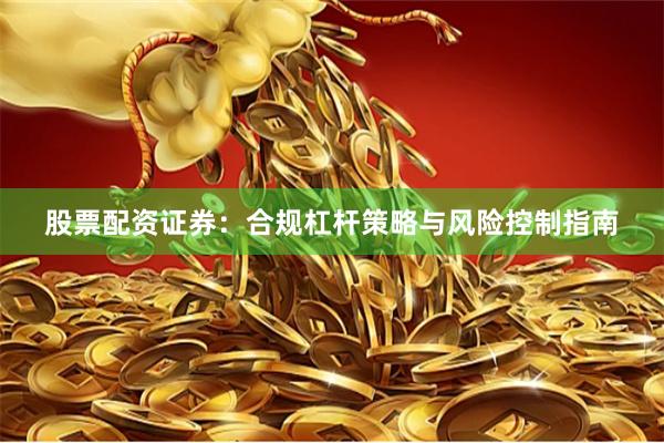 股票配资证券：合规杠杆策略与风险控制指南