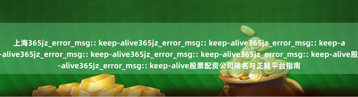上海365jz_error_msg:: keep-alive365jz_error_msg:: keep-alive365jz_error_msg:: keep-alive365jz_error_msg:: keep-alive365jz_error_msg:: keep-alive365jz_error_msg:: keep-alive365jz_error_msg:: keep-alive股票